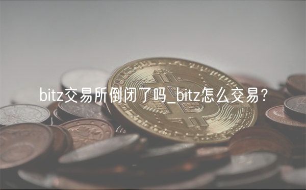 bitz交易所倒闭了吗_bitz怎么交易？