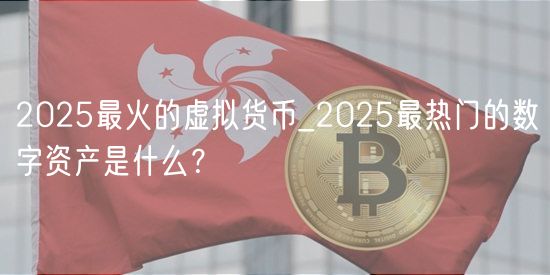 2025最火的虚拟货币_2025最热门的数字资产是什么？