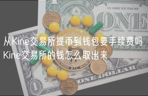 从Kine交易所提币到钱包要手续费吗 Kine交易所的钱怎么取出来