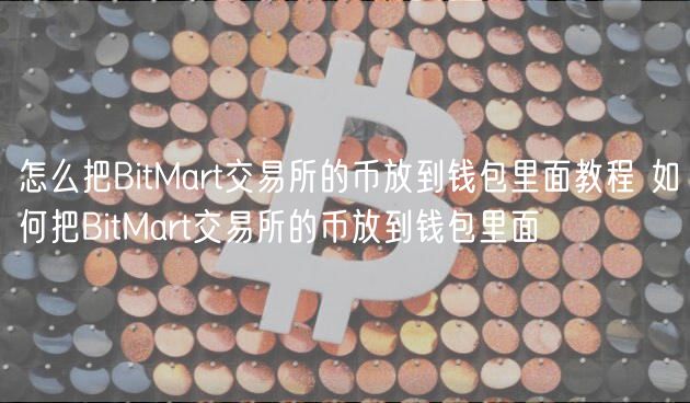 怎么把BitMart交易所的币放到钱包里面教程 如何把BitMart交易所的币放到钱包里面