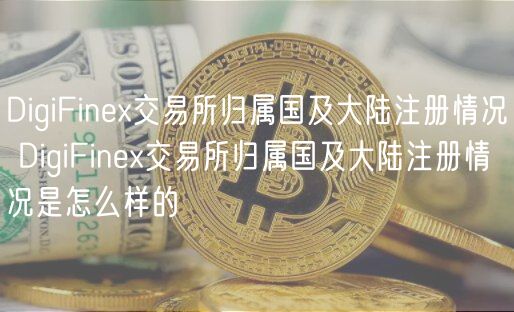 DigiFinex交易所归属国及大陆注册情况 DigiFinex交易所归属国及大陆注册情况是怎么样的